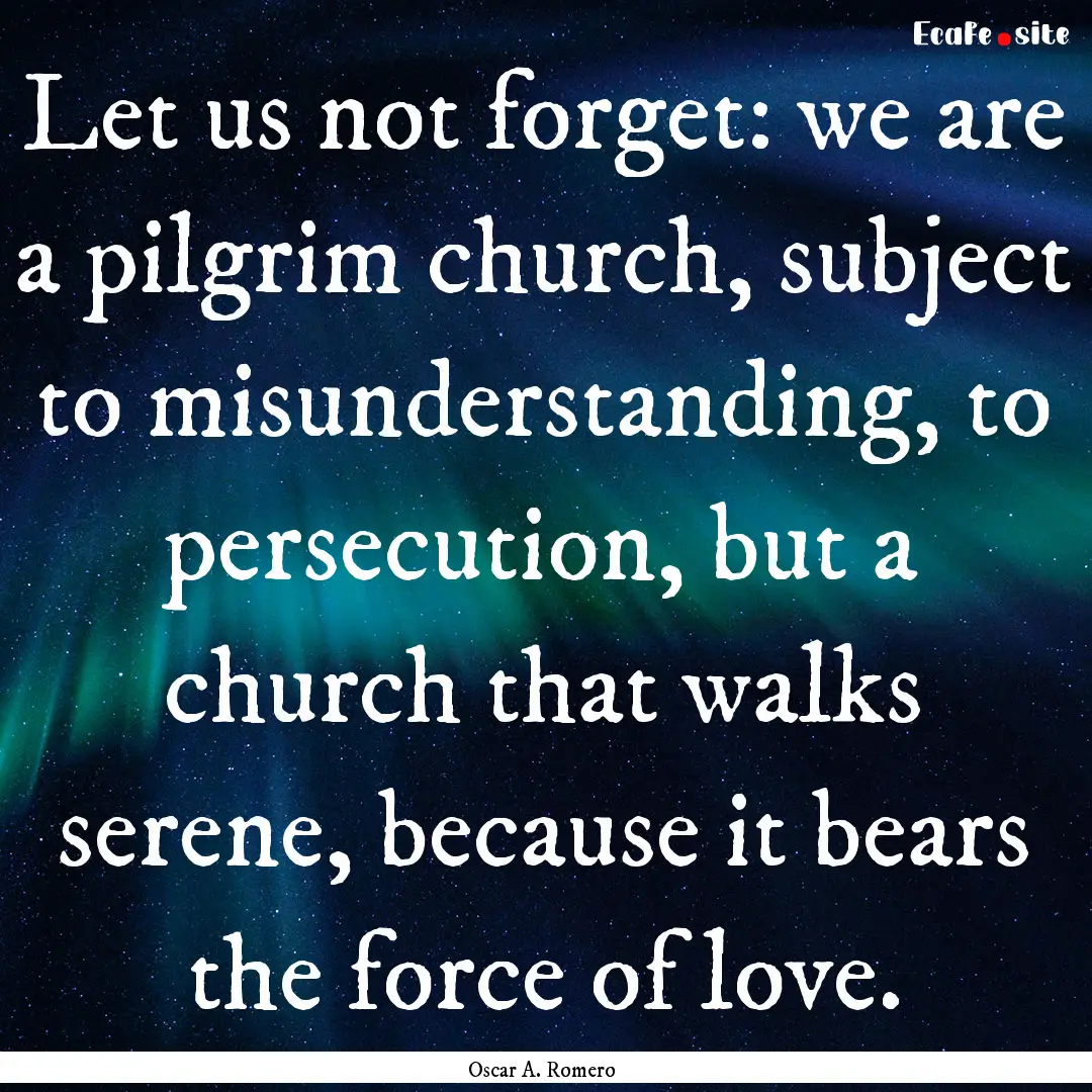 Let us not forget: we are a pilgrim church,.... : Quote by Oscar A. Romero