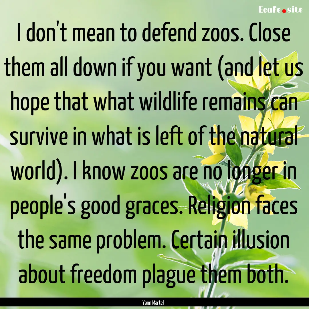 I don't mean to defend zoos. Close them all.... : Quote by Yann Martel