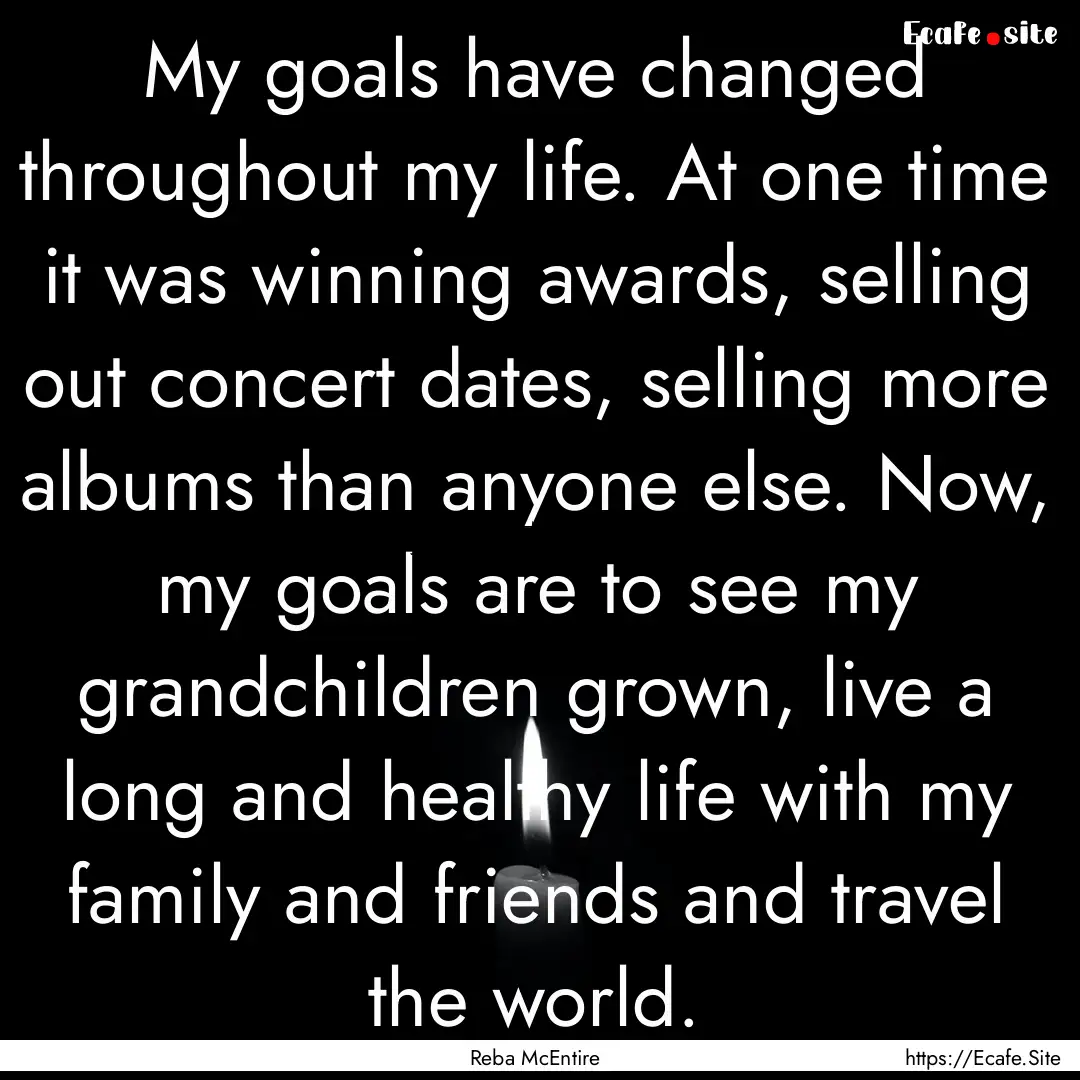 My goals have changed throughout my life..... : Quote by Reba McEntire