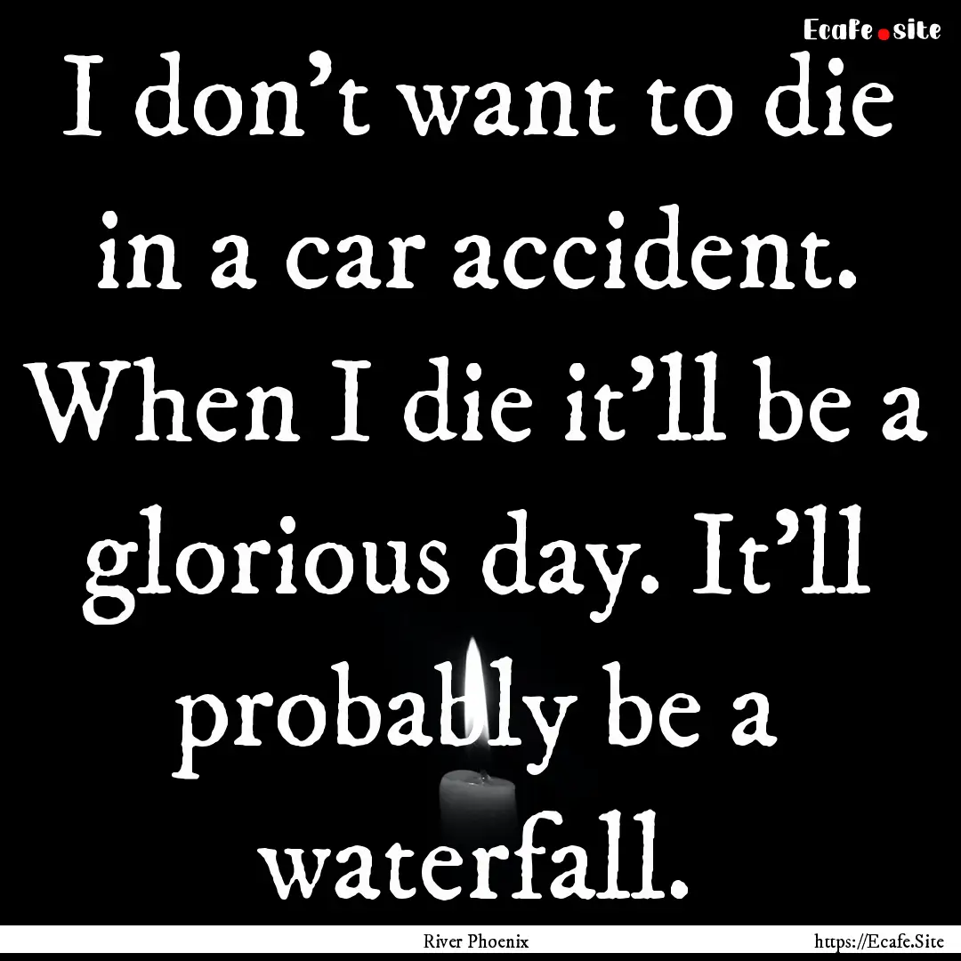 I don't want to die in a car accident. When.... : Quote by River Phoenix