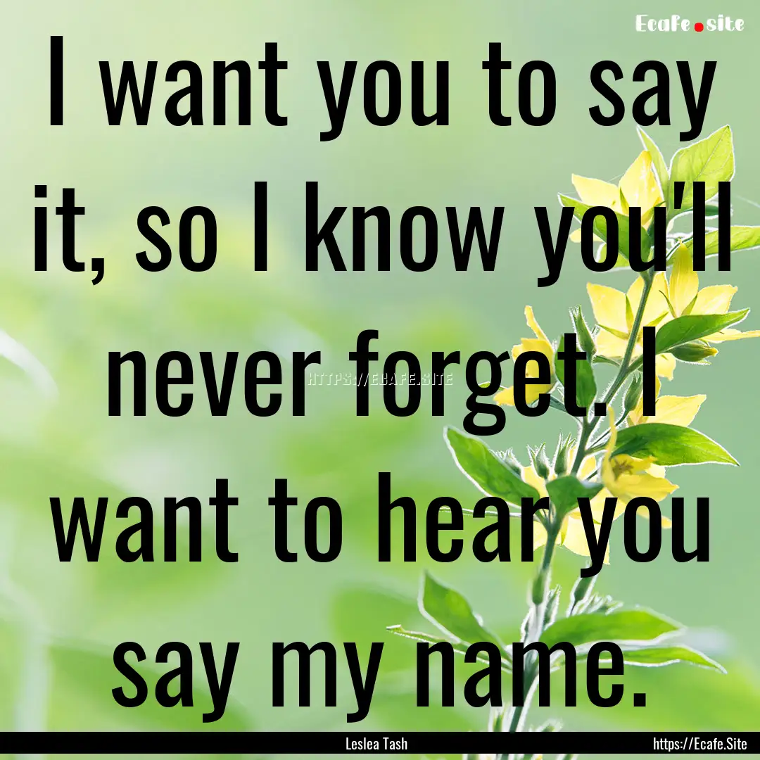 I want you to say it, so I know you'll never.... : Quote by Leslea Tash