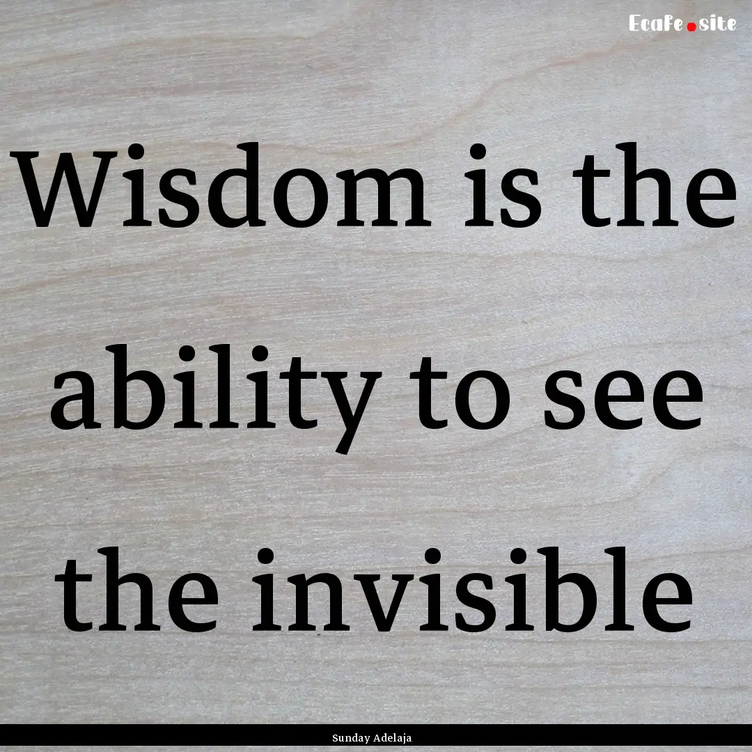 Wisdom is the ability to see the invisible.... : Quote by Sunday Adelaja