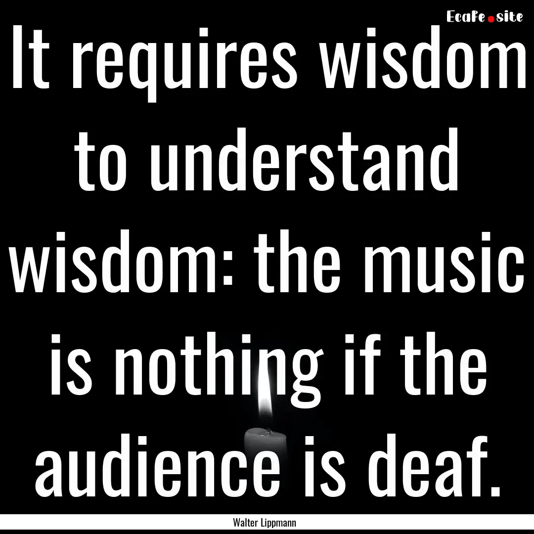 It requires wisdom to understand wisdom:.... : Quote by Walter Lippmann