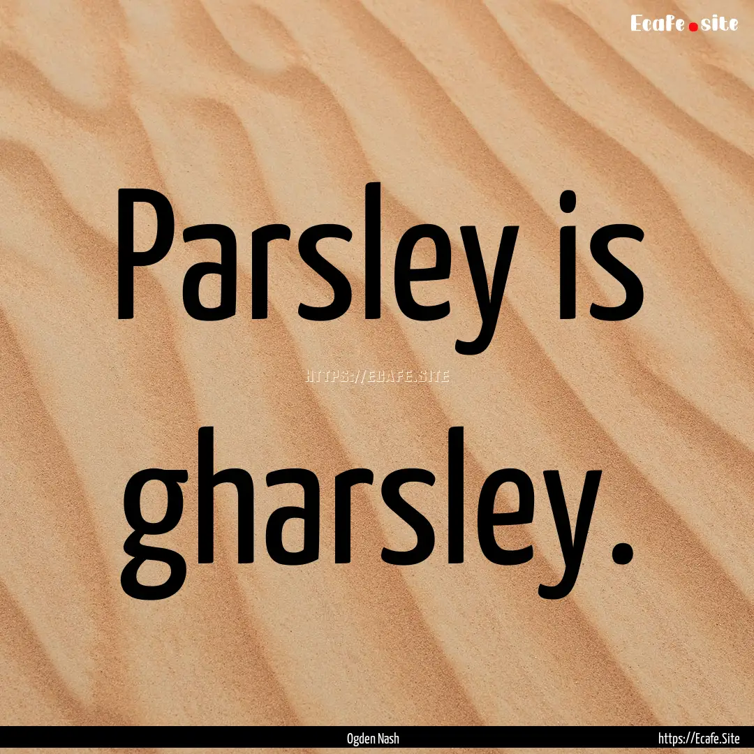 Parsley is gharsley. : Quote by Ogden Nash