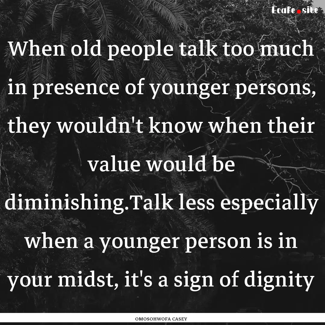 When old people talk too much in presence.... : Quote by OMOSOHWOFA CASEY