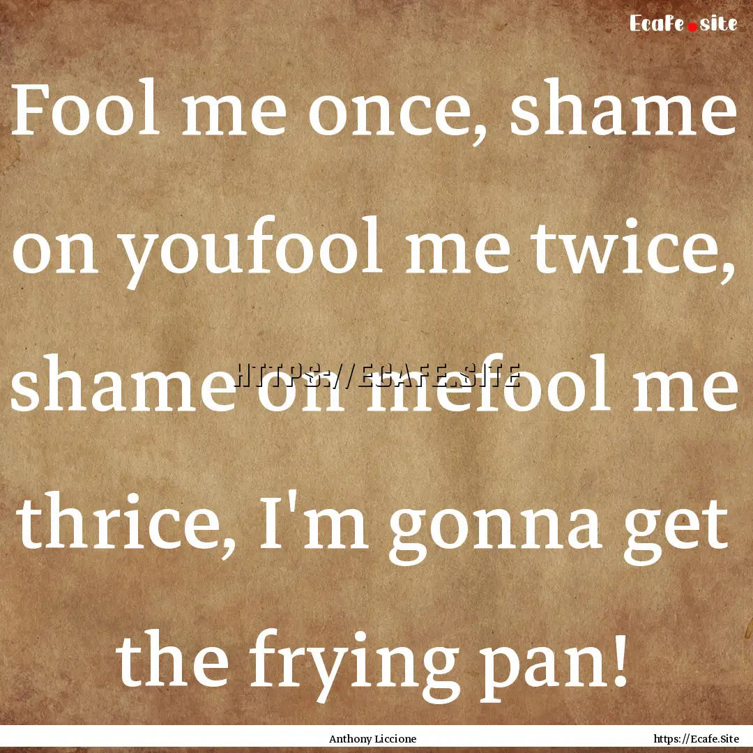 Fool me once, shame on youfool me twice,.... : Quote by Anthony Liccione