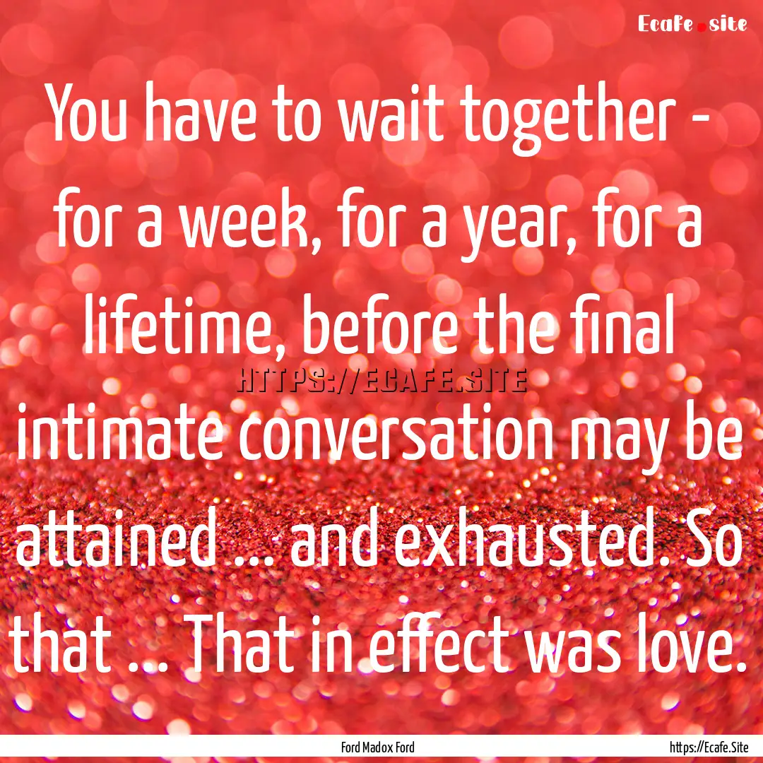 You have to wait together - for a week, for.... : Quote by Ford Madox Ford