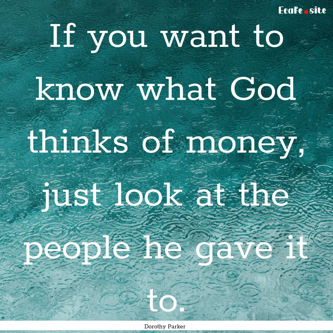 If you want to know what God thinks of money,.... : Quote by Dorothy Parker