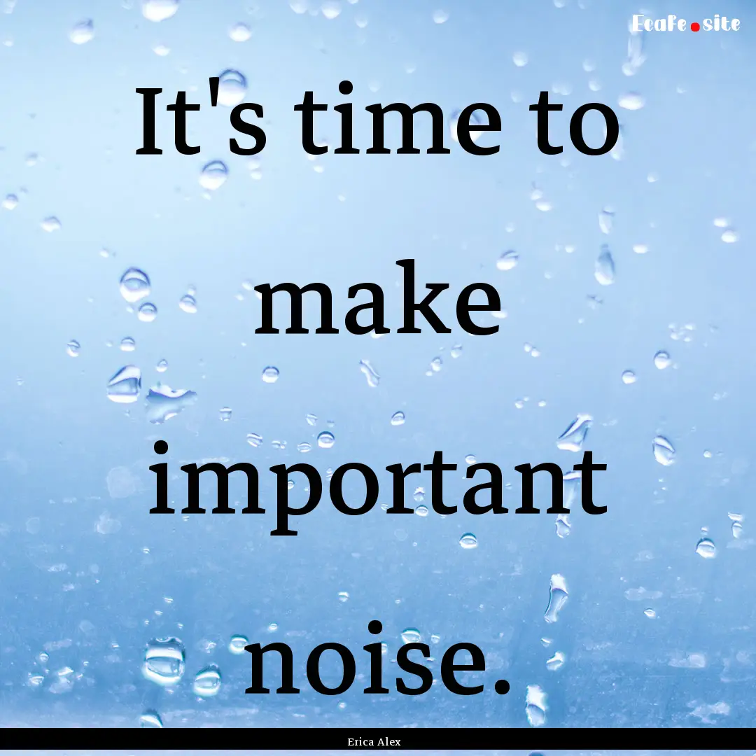 It's time to make important noise. : Quote by Erica Alex