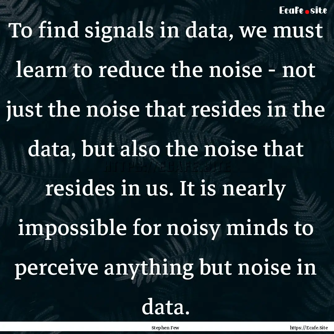 To find signals in data, we must learn to.... : Quote by Stephen Few