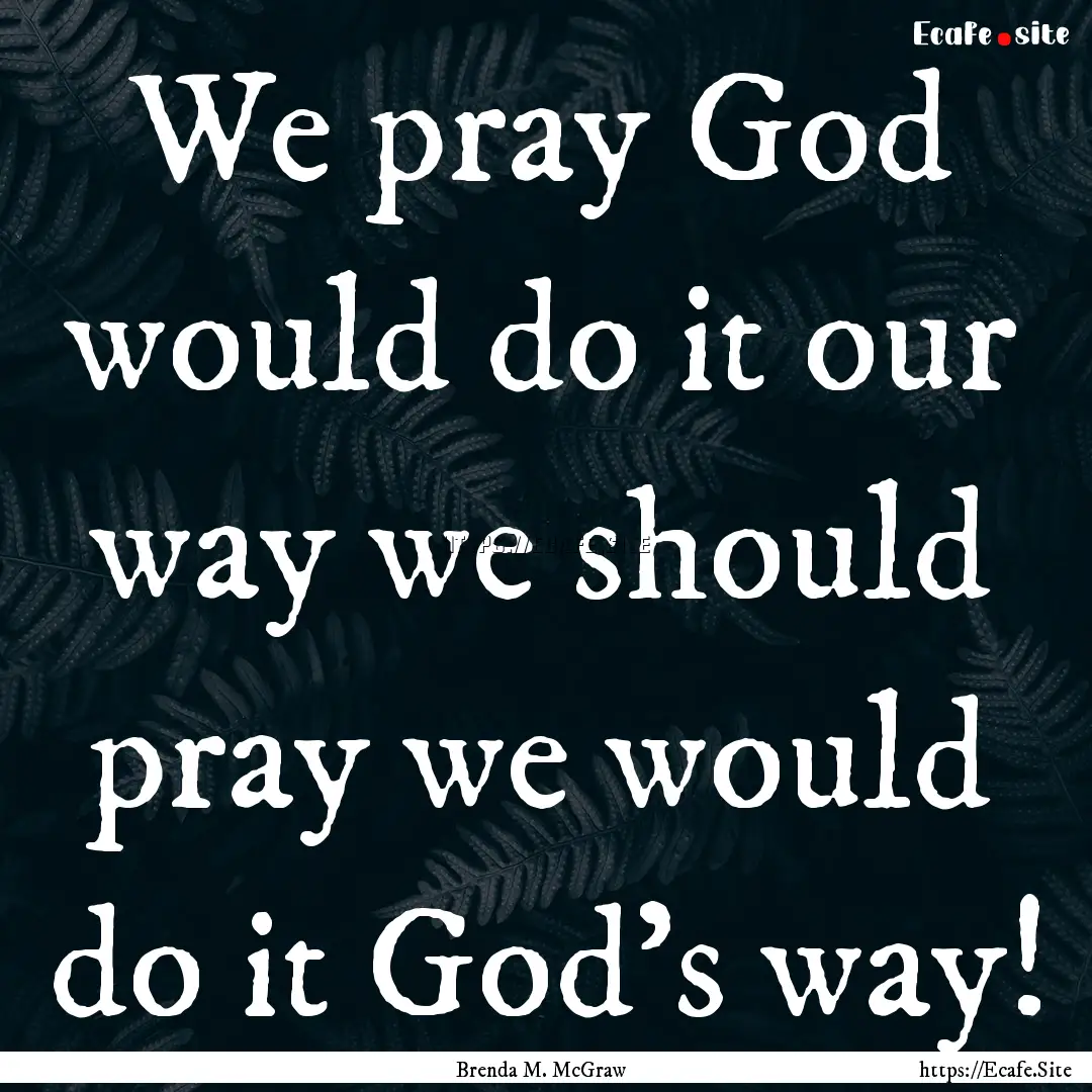 We pray God would do it our way we should.... : Quote by Brenda M. McGraw