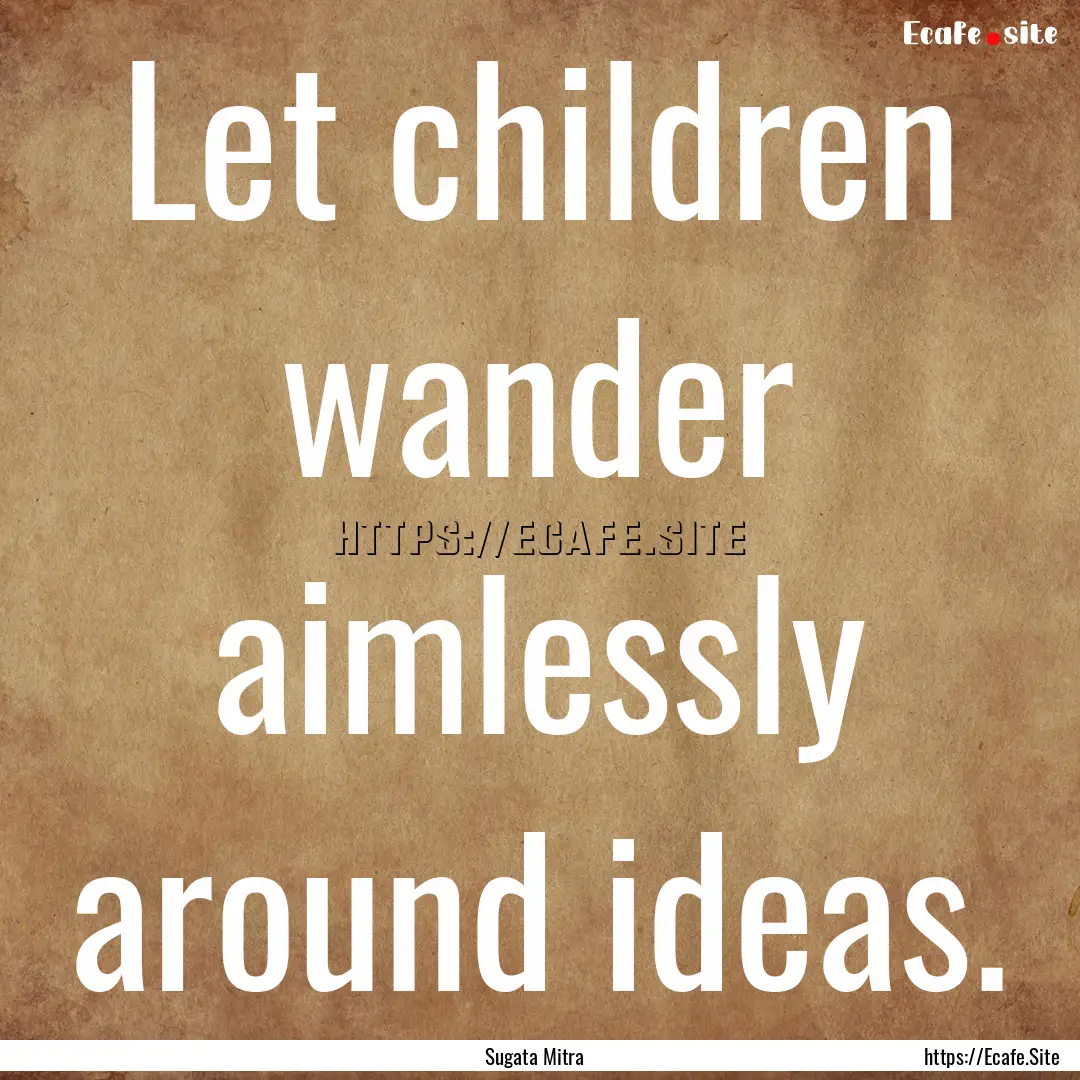 Let children wander aimlessly around ideas..... : Quote by Sugata Mitra