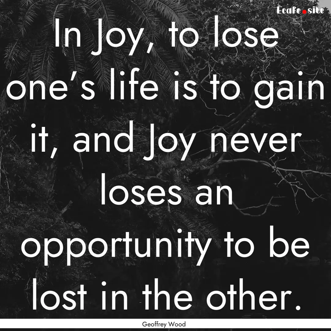 In Joy, to lose one’s life is to gain it,.... : Quote by Geoffrey Wood