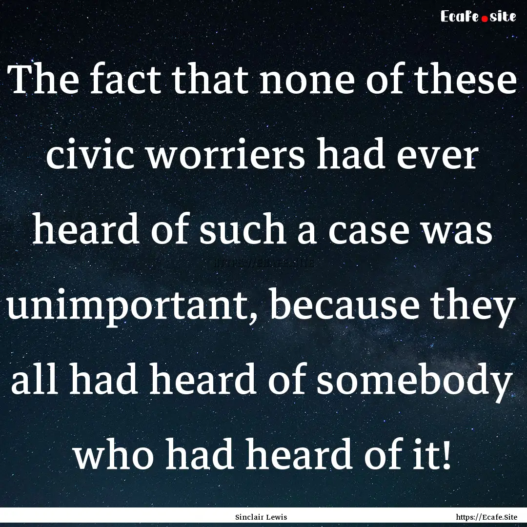 The fact that none of these civic worriers.... : Quote by Sinclair Lewis