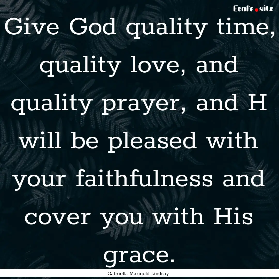 Give God quality time, quality love, and.... : Quote by Gabriella Marigold Lindsay