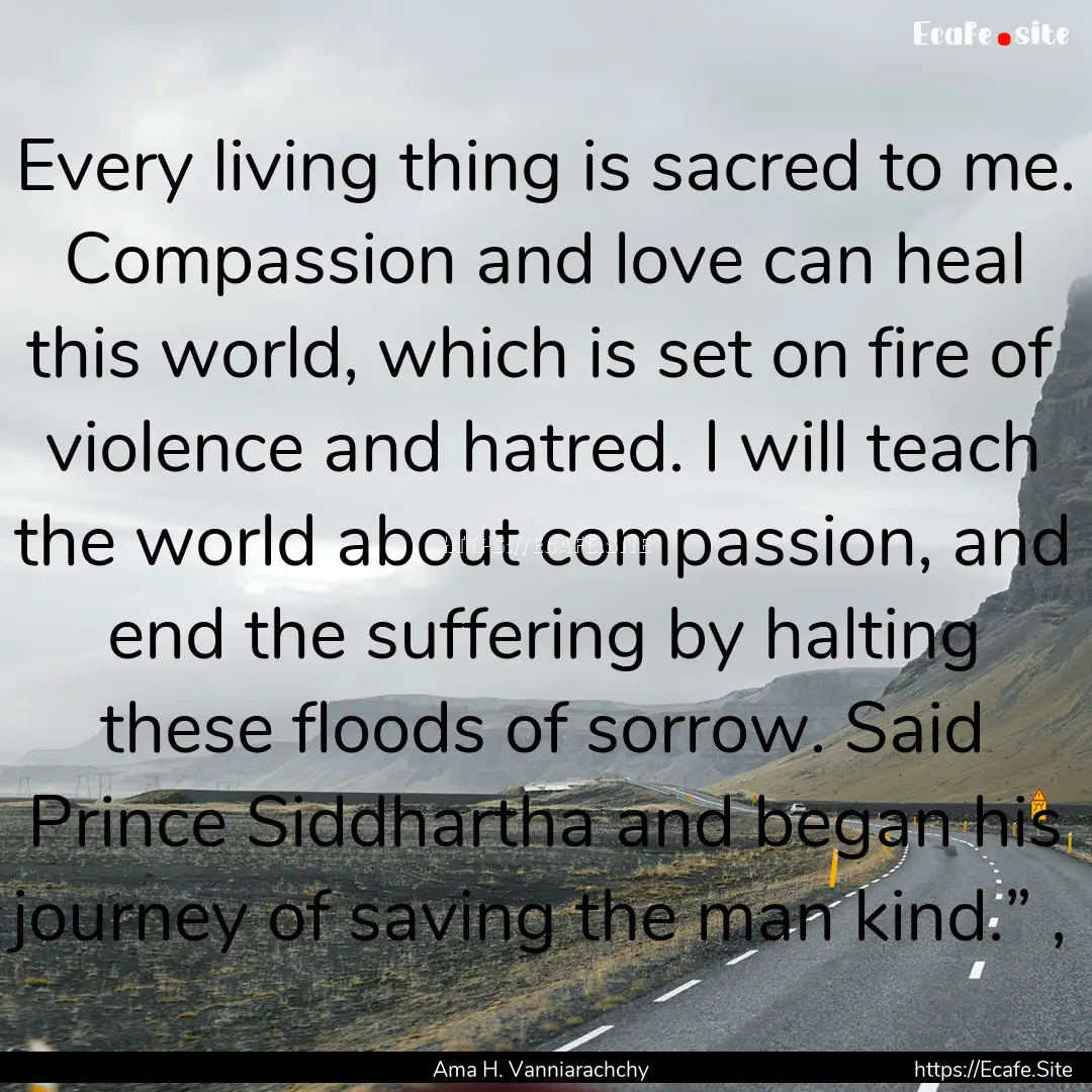 Every living thing is sacred to me. Compassion.... : Quote by Ama H. Vanniarachchy