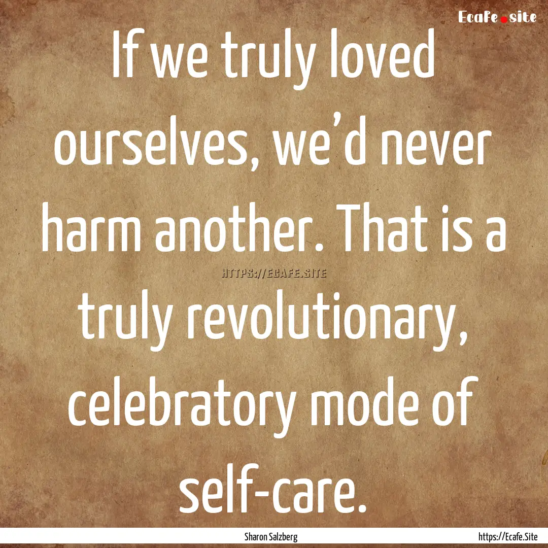 If we truly loved ourselves, we’d never.... : Quote by Sharon Salzberg