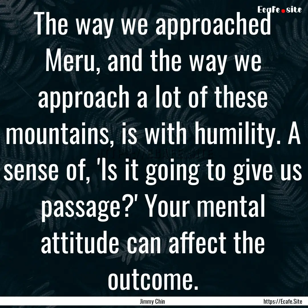 The way we approached Meru, and the way we.... : Quote by Jimmy Chin