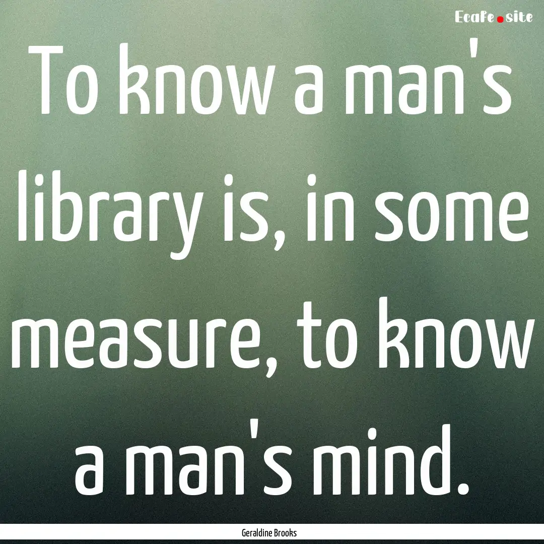 To know a man's library is, in some measure,.... : Quote by Geraldine Brooks