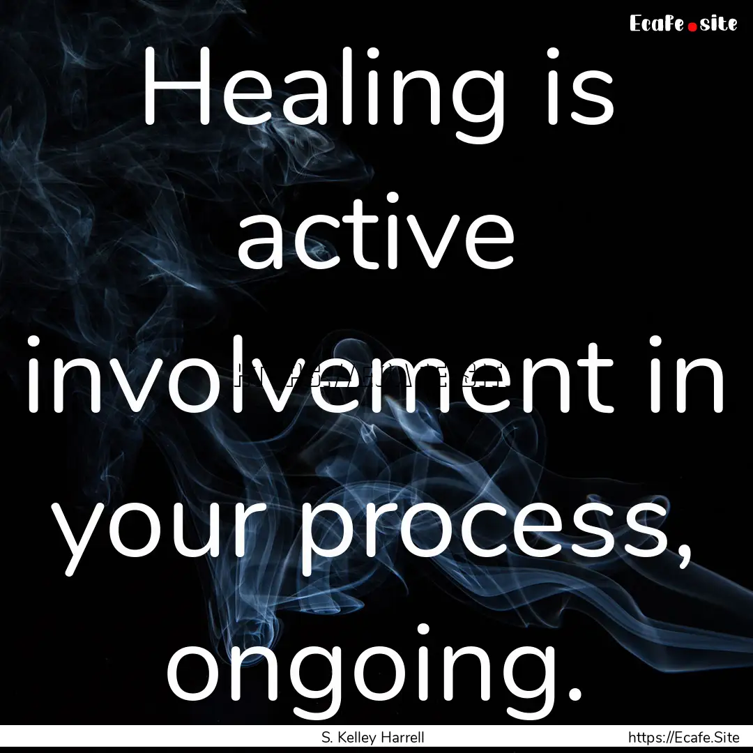 Healing is active involvement in your process,.... : Quote by S. Kelley Harrell