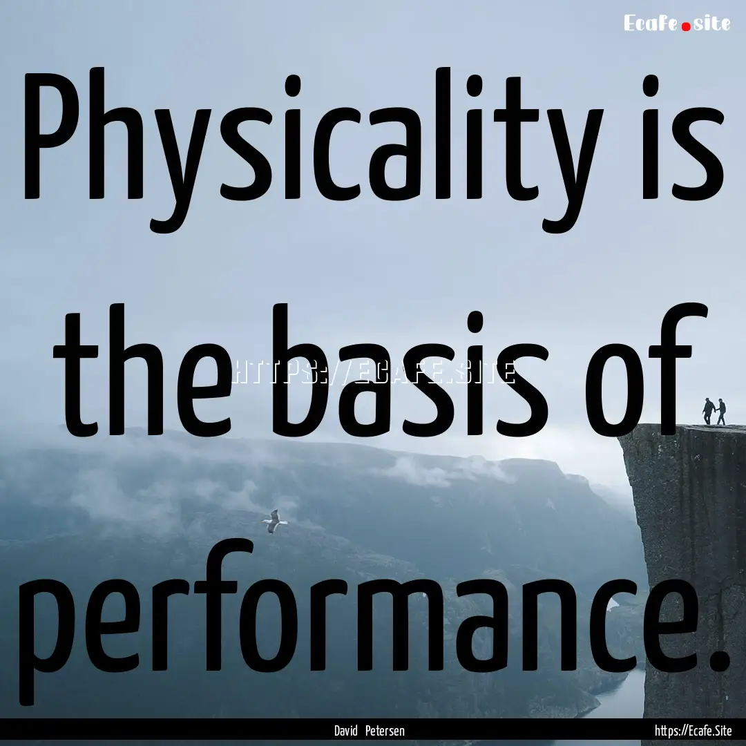 Physicality is the basis of performance. : Quote by David Petersen