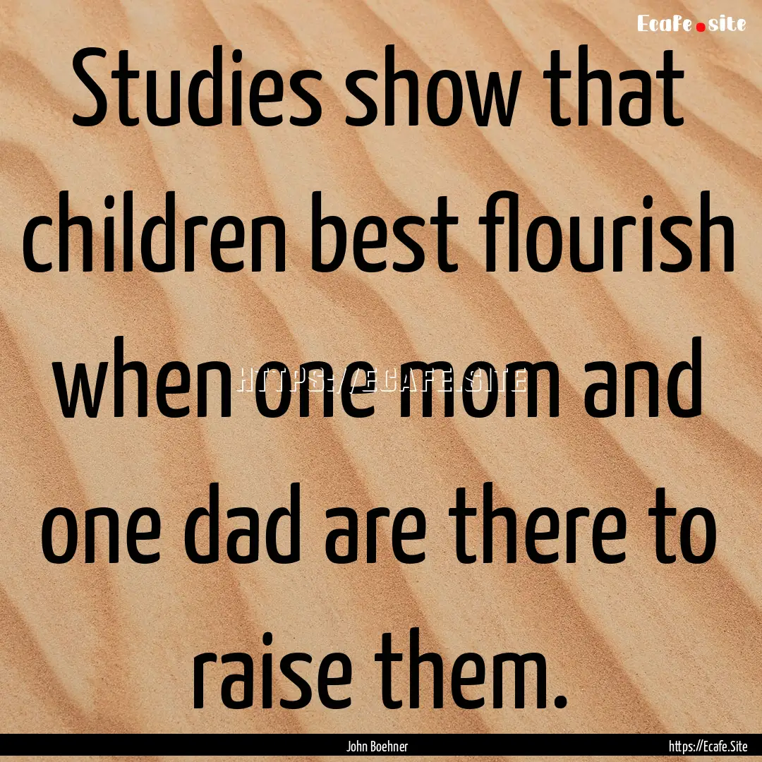 Studies show that children best flourish.... : Quote by John Boehner