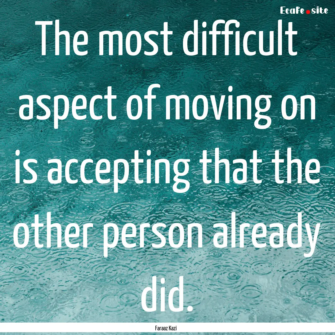 The most difficult aspect of moving on is.... : Quote by Faraaz Kazi