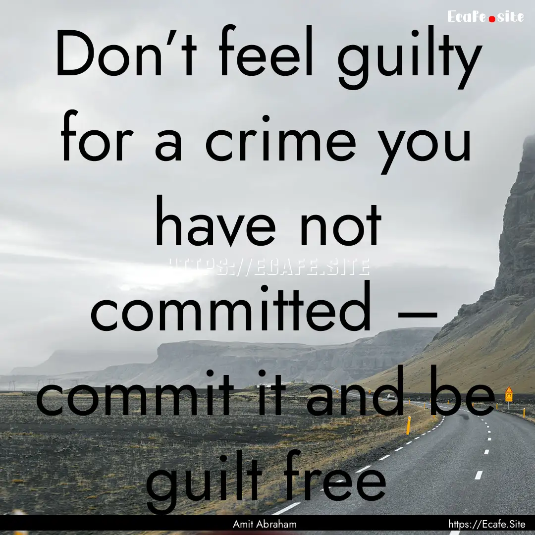 Don’t feel guilty for a crime you have.... : Quote by Amit Abraham