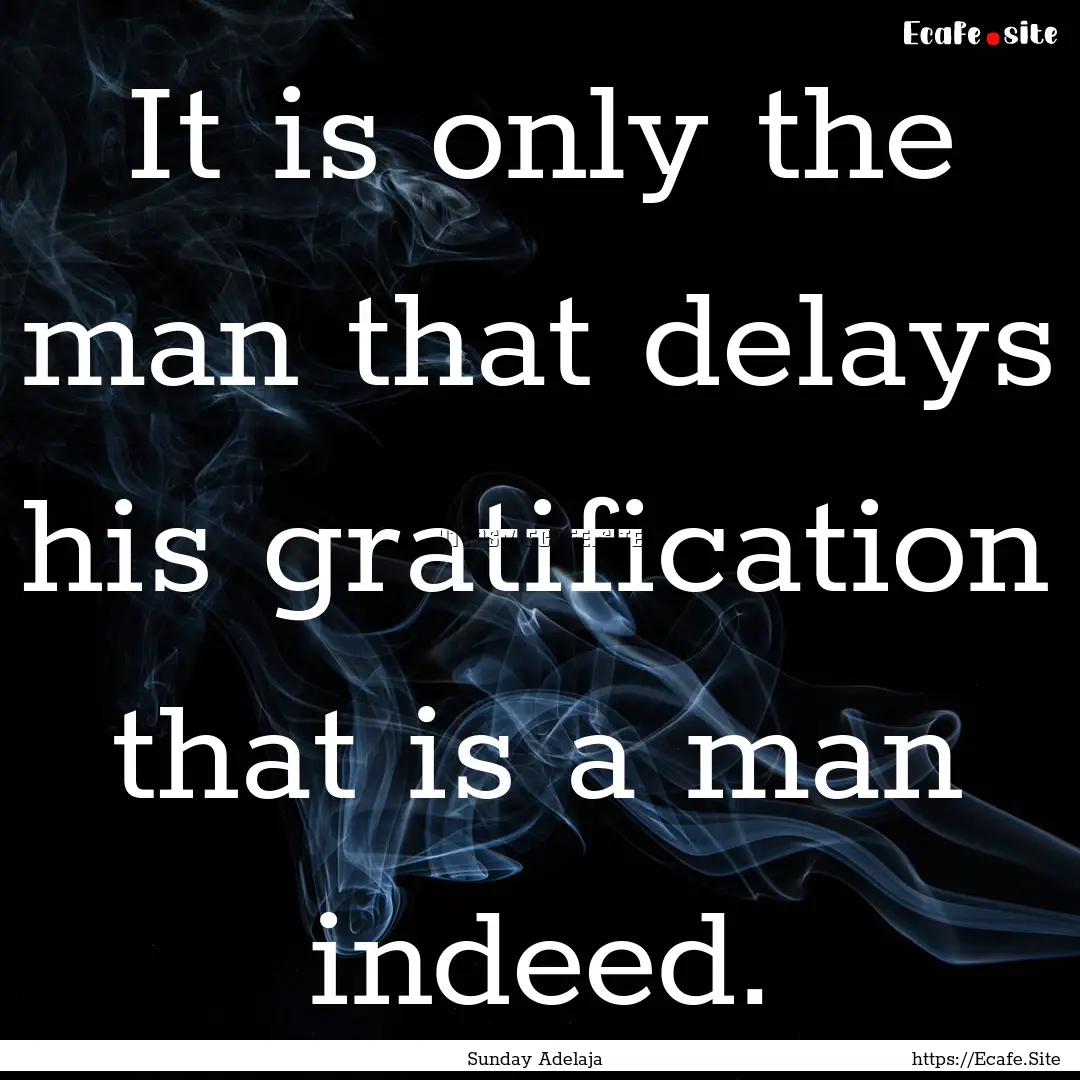 It is only the man that delays his gratification.... : Quote by Sunday Adelaja