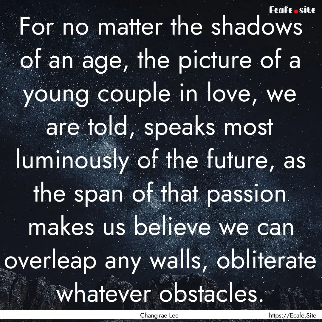 For no matter the shadows of an age, the.... : Quote by Chang-rae Lee