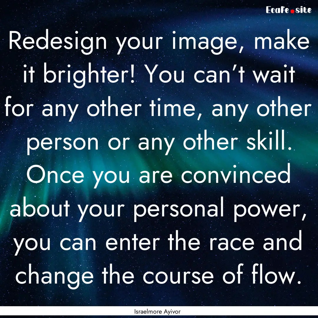 Redesign your image, make it brighter! You.... : Quote by Israelmore Ayivor