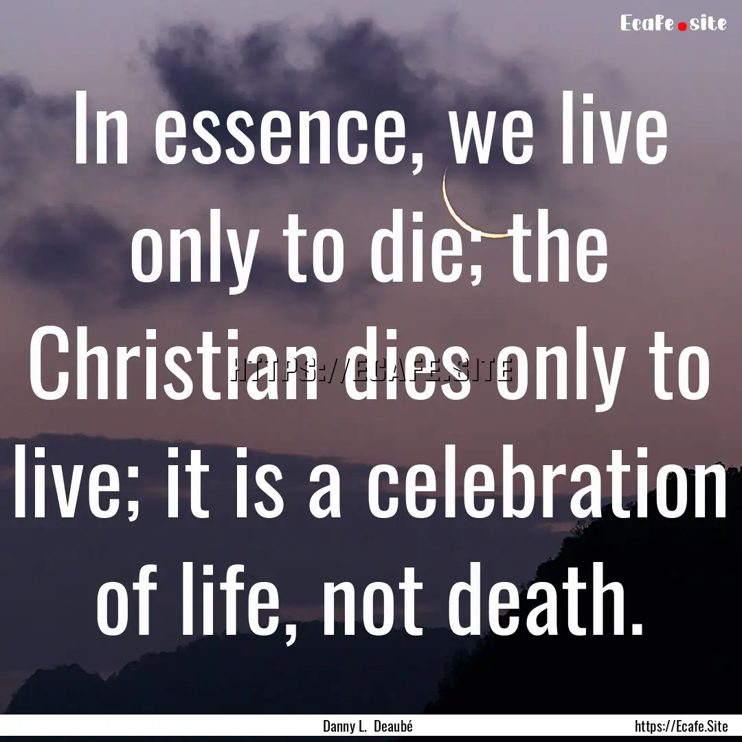 In essence, we live only to die; the Christian.... : Quote by Danny L. Deaubé