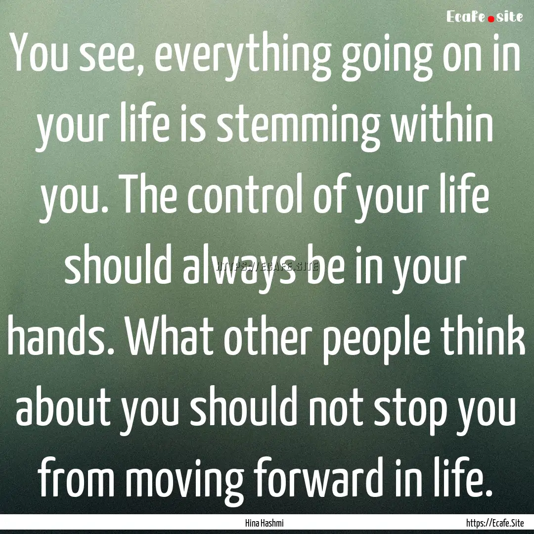 You see, everything going on in your life.... : Quote by Hina Hashmi