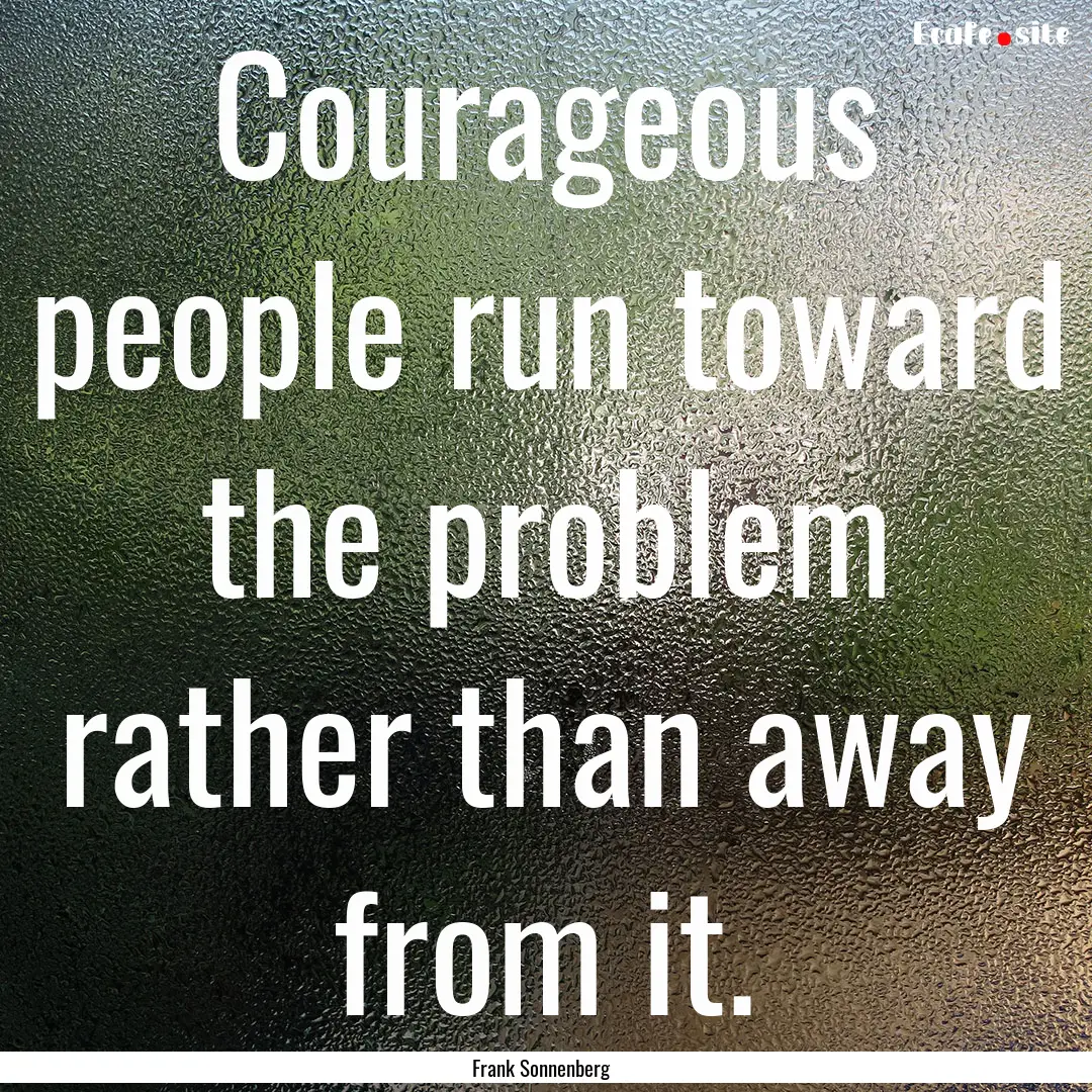 Courageous people run toward the problem.... : Quote by Frank Sonnenberg