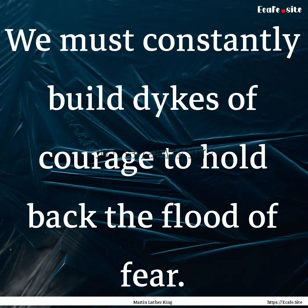 We must constantly build dykes of courage.... : Quote by Martin Luther King