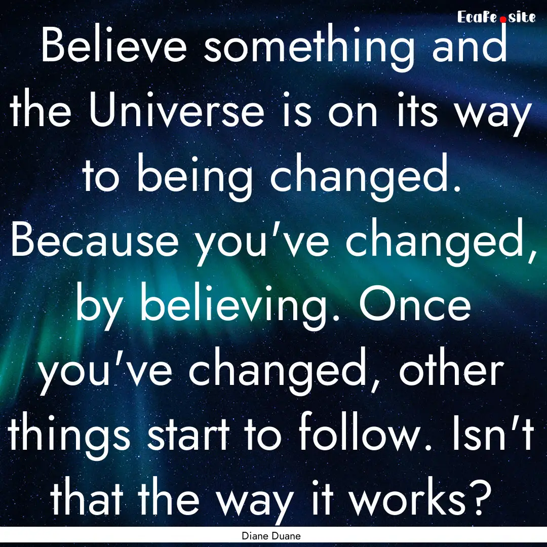 Believe something and the Universe is on.... : Quote by Diane Duane