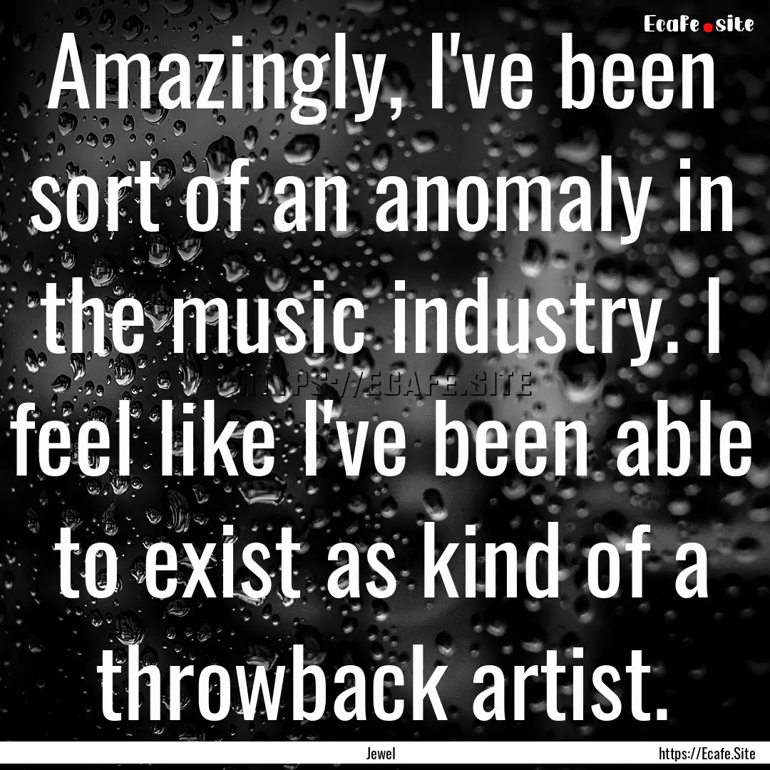 Amazingly, I've been sort of an anomaly in.... : Quote by Jewel