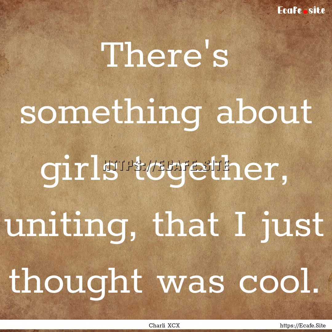 There's something about girls together, uniting,.... : Quote by Charli XCX