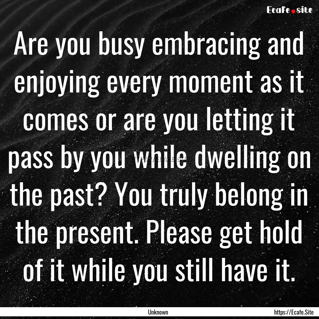 Are you busy embracing and enjoying every.... : Quote by Unknown