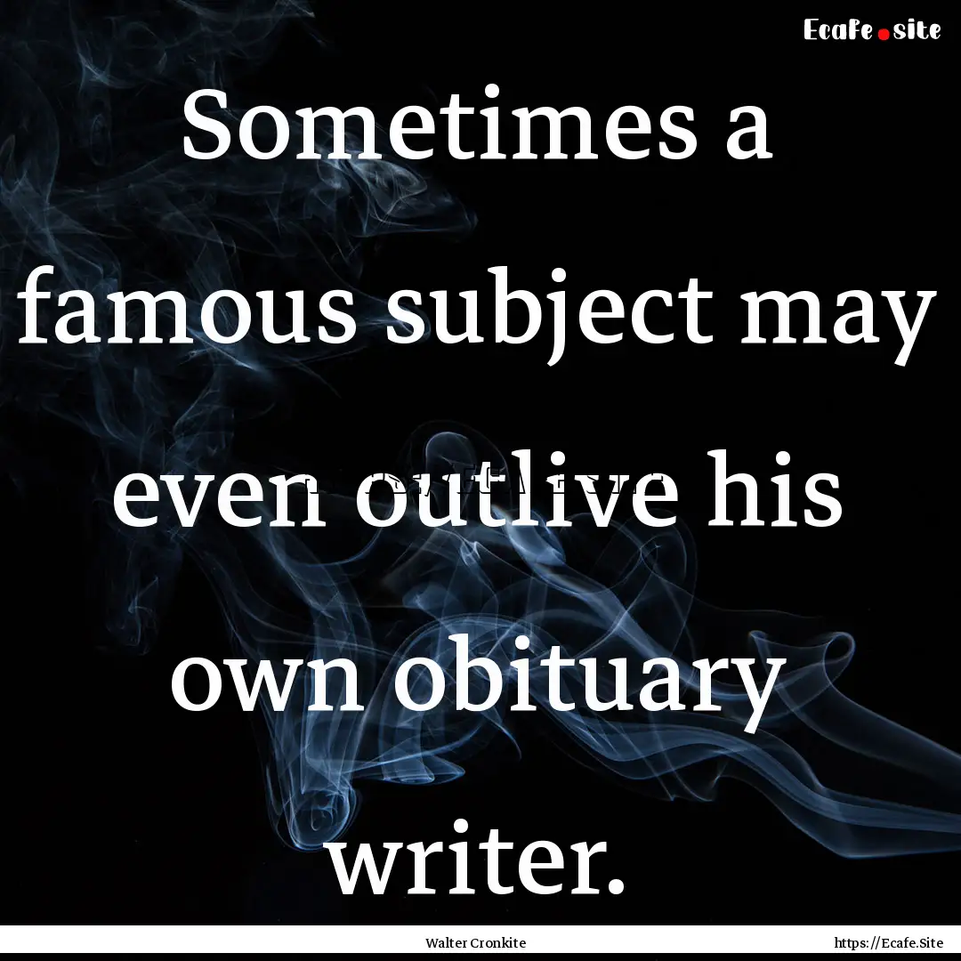 Sometimes a famous subject may even outlive.... : Quote by Walter Cronkite