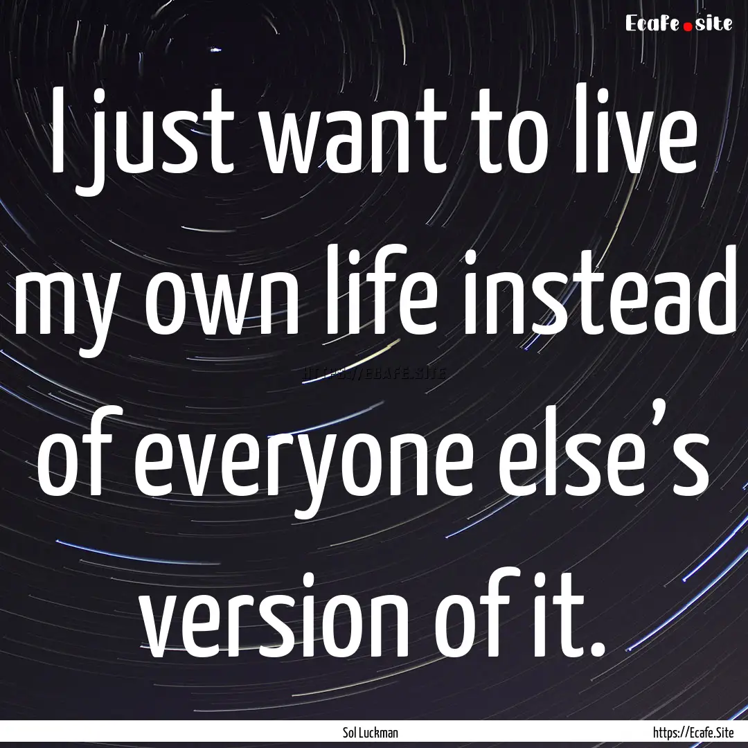 I just want to live my own life instead of.... : Quote by Sol Luckman