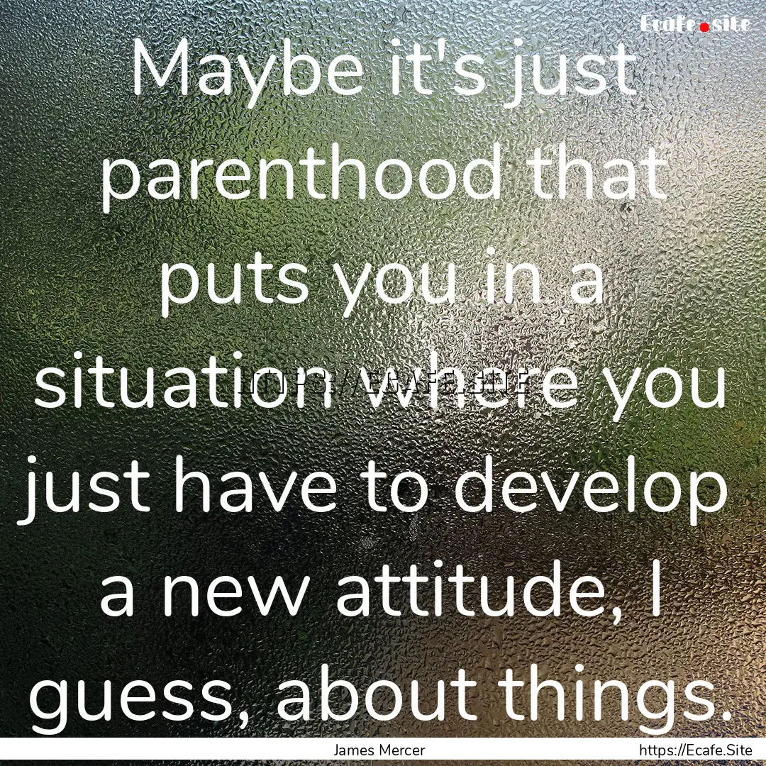 Maybe it's just parenthood that puts you.... : Quote by James Mercer