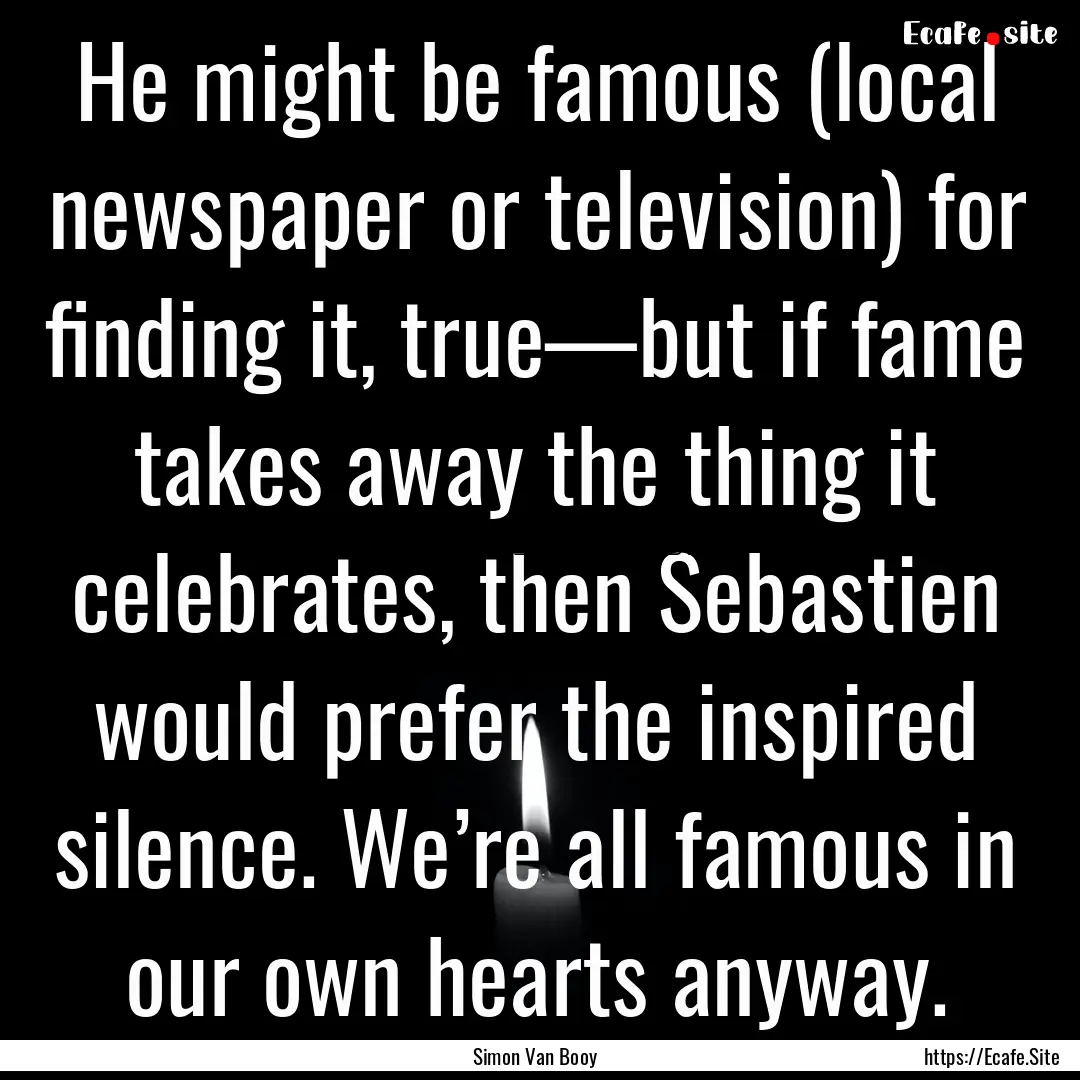 He might be famous (local newspaper or television).... : Quote by Simon Van Booy