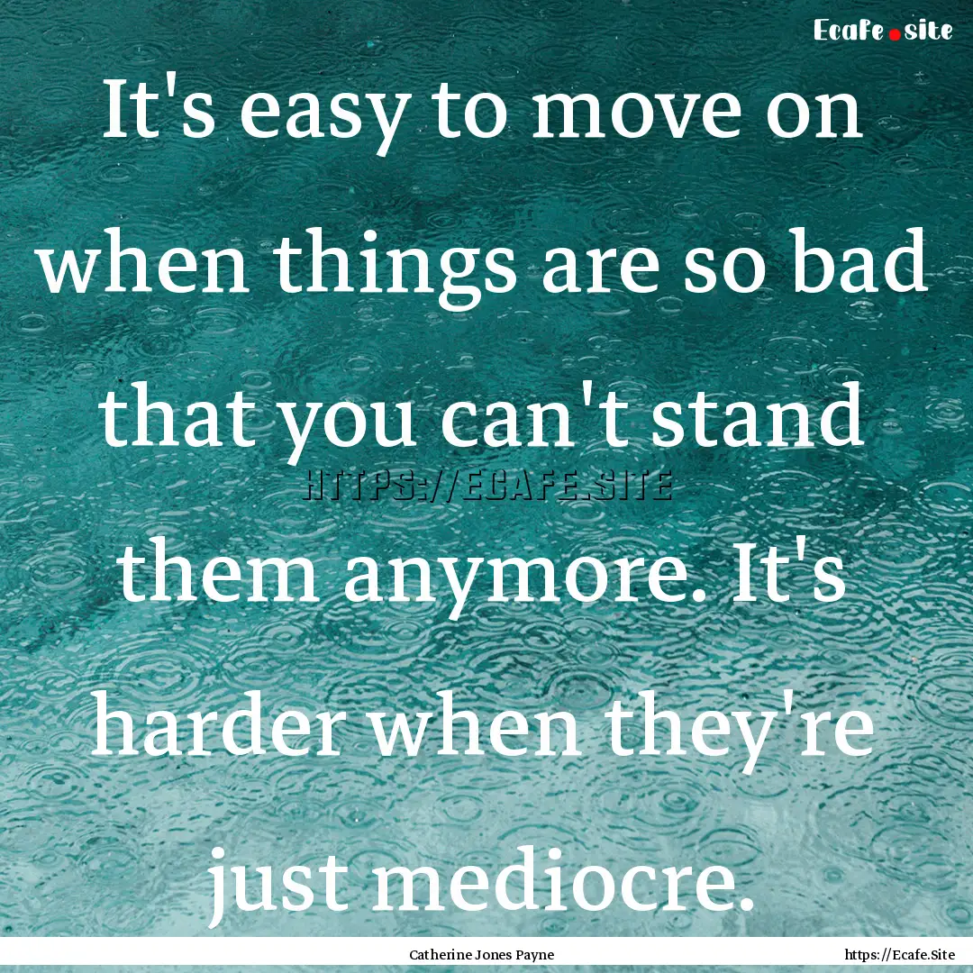 It's easy to move on when things are so bad.... : Quote by Catherine Jones Payne