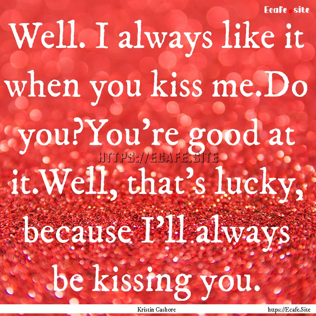 Well. I always like it when you kiss me.Do.... : Quote by Kristin Cashore