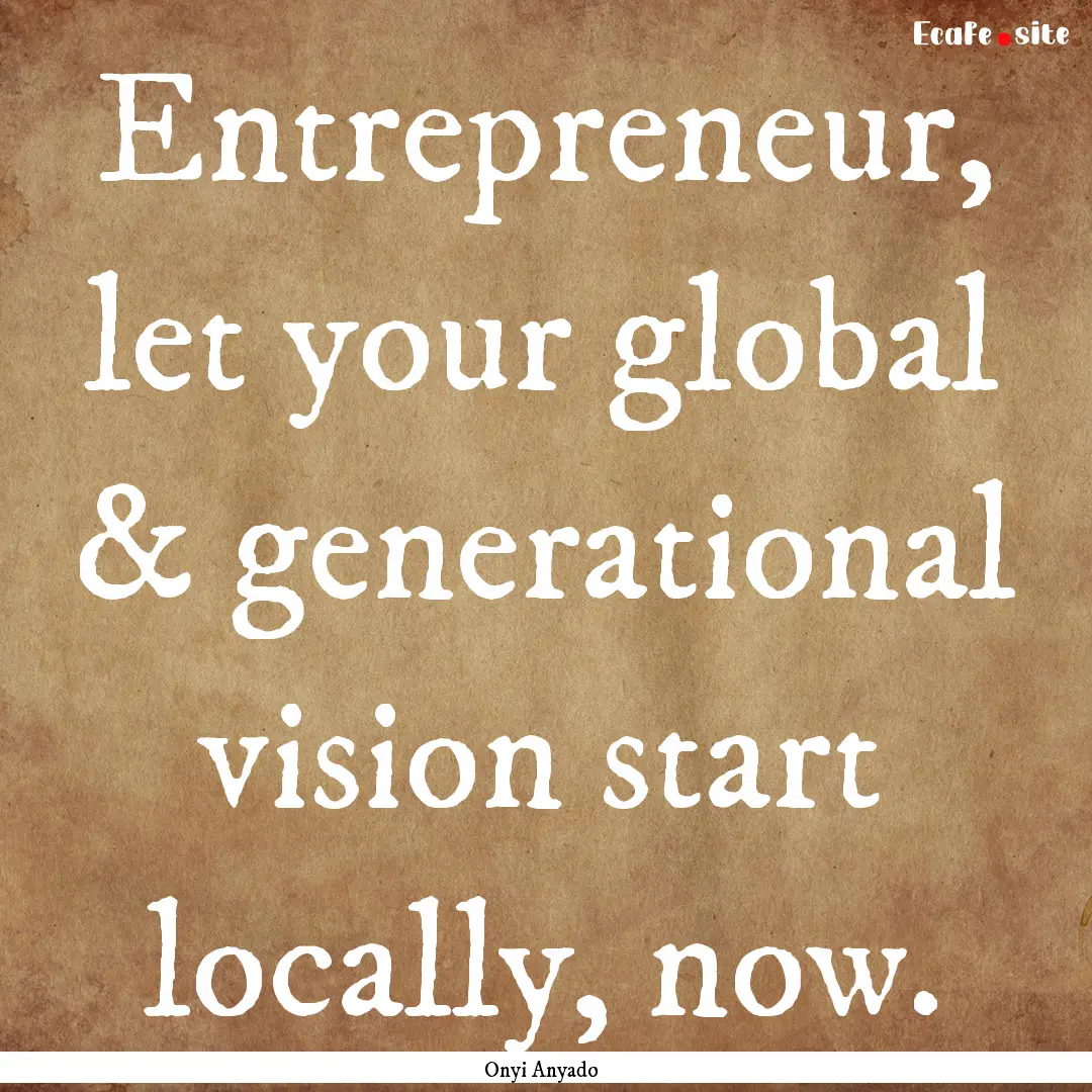 Entrepreneur, let your global & generational.... : Quote by Onyi Anyado