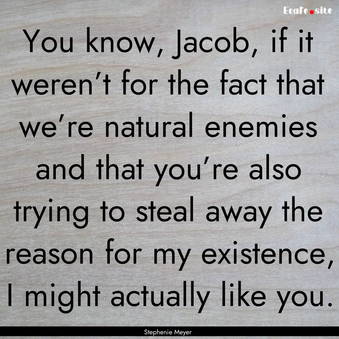 You know, Jacob, if it weren’t for the.... : Quote by Stephenie Meyer