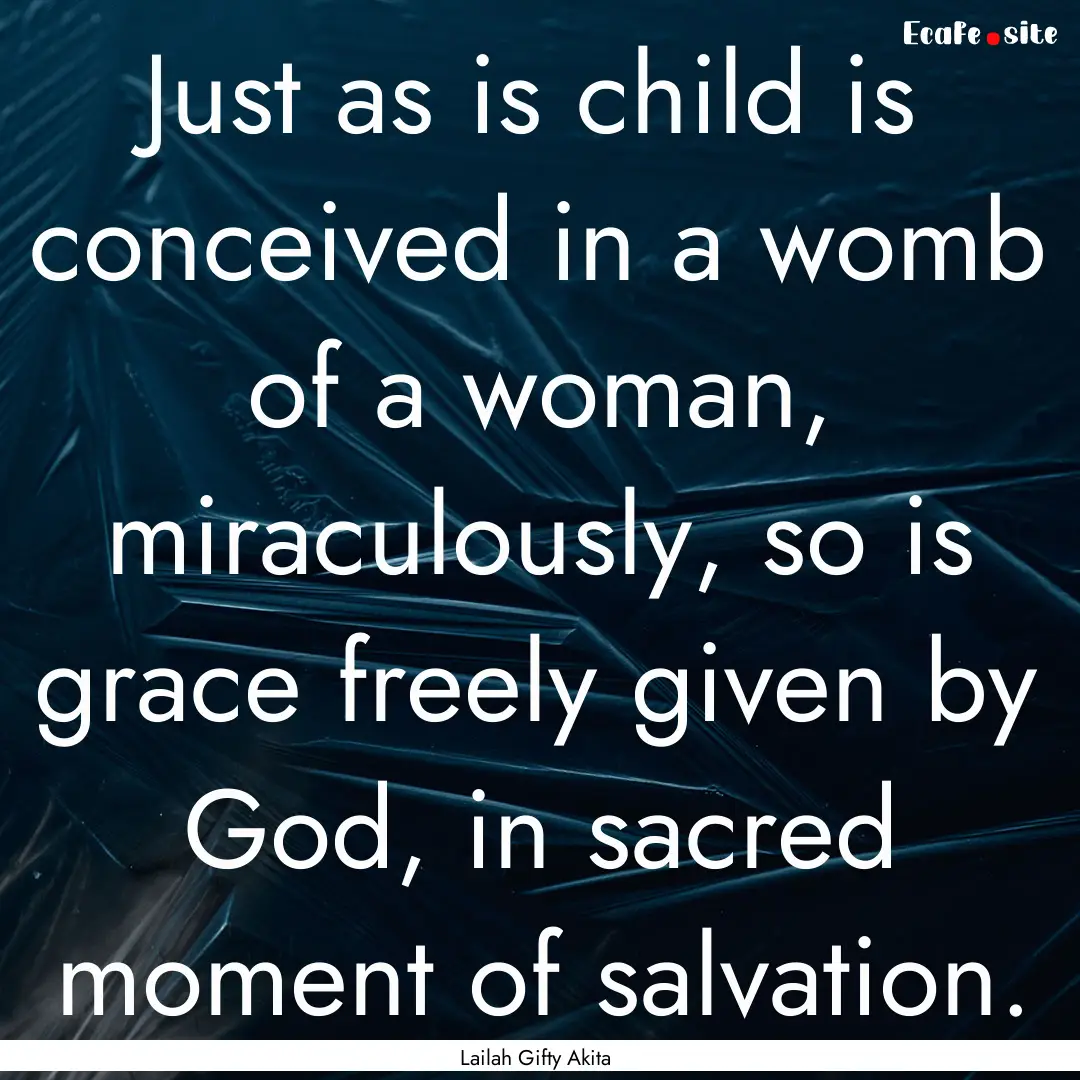 Just as is child is conceived in a womb of.... : Quote by Lailah Gifty Akita