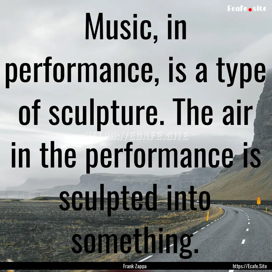 Music, in performance, is a type of sculpture..... : Quote by Frank Zappa