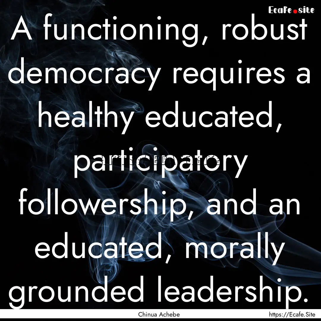 A functioning, robust democracy requires.... : Quote by Chinua Achebe